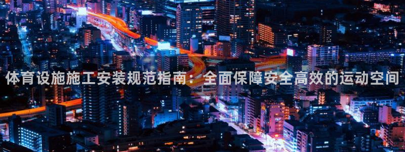 意昂3新能源：体育设施施工安装规范指南：全面保障安全