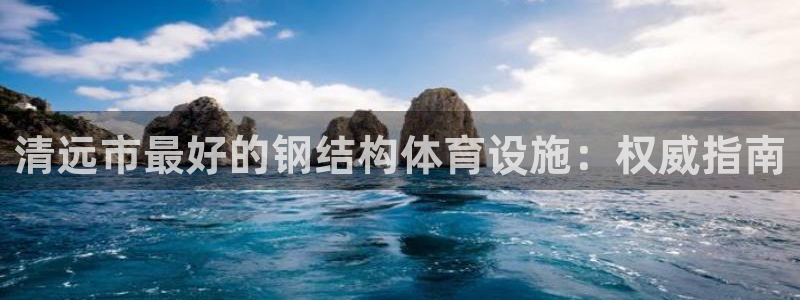 意昂3娱乐：清远市最好的钢结构体育设施：权威指南