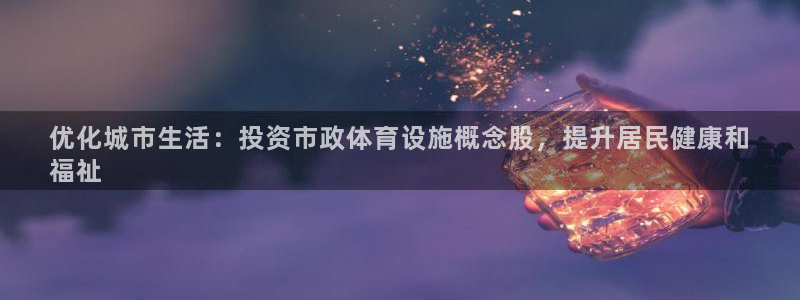 意昂体育3招商电话地址是多少：优化城市生活：投资市政