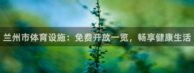 意昂体育3招商电话号码：兰州市体育设施：免费开放一览