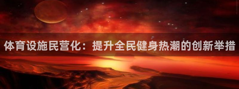 意昂体育3联系电话：体育设施民营化：提升全民健身热潮