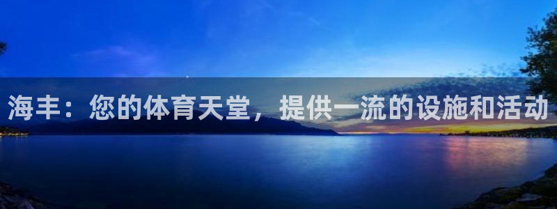 意昂体育3平台假的吗是真的吗吗：海丰：您的体育天堂，