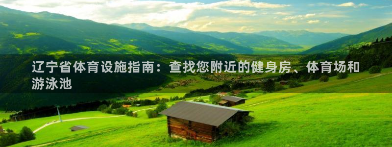 意昂3娱乐首页网站大全：辽宁省体育设施指南：查找您附