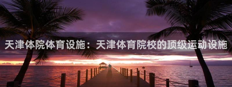 意昂体育3招商电话地址查询：天津体院体育设施：天津体