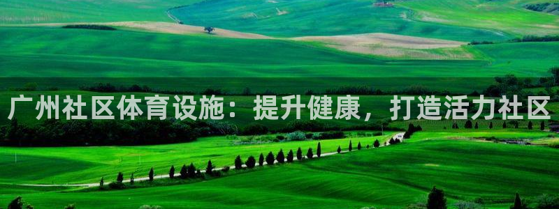 意昂3集团官网首页网址：广州社区体育设施：提升健康，