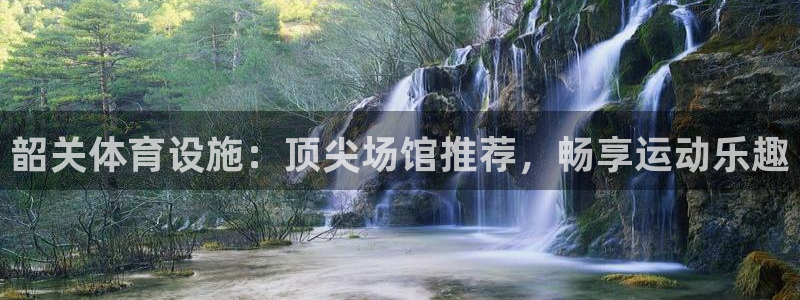 意昂3娱乐首页官网下载：韶关体育设施：顶尖场馆推荐，