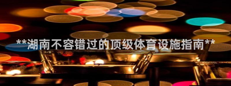 意昂体育3平台：**湖南不容错过的顶级体育设施指南*