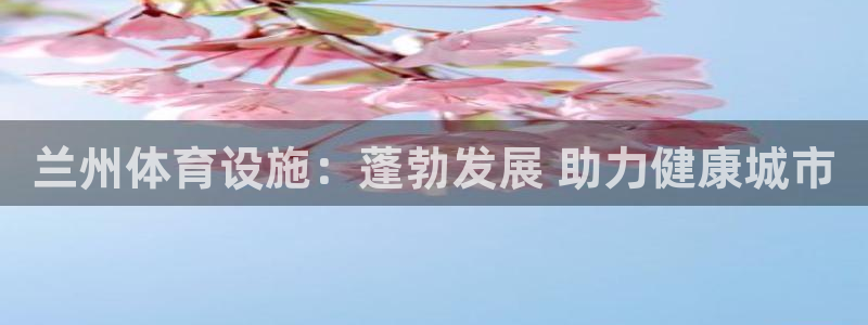 意昂体育3平台假的吗是真的吗：兰州体育设施：蓬勃发展