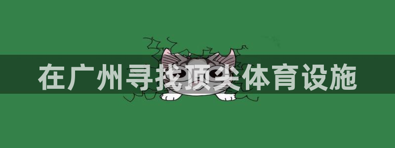 意昂3集团官网首页网址：在广州寻找顶尖体育设施