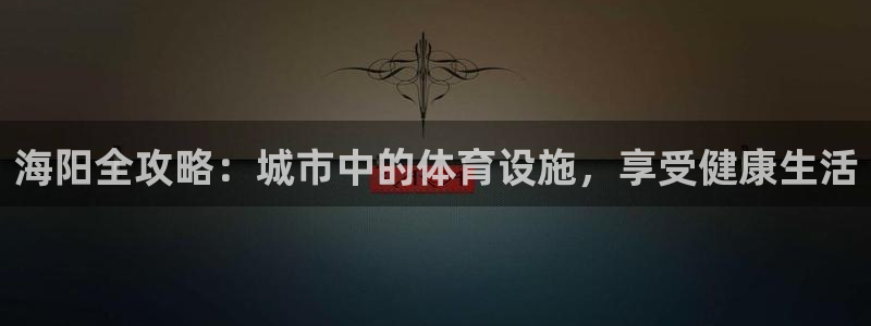 意昂3集团官网首页网址：海阳全攻略：城市中的体育设施