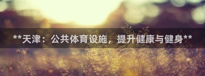 意昂3开户：**天津：公共体育设施，提升健康与健身*