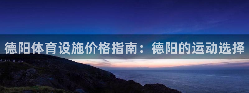 海南意昂体育3：德阳体育设施价格指南：德阳的运动选择