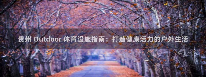 意昂3官网：贵州 Outdoor 体育设施指南：打造