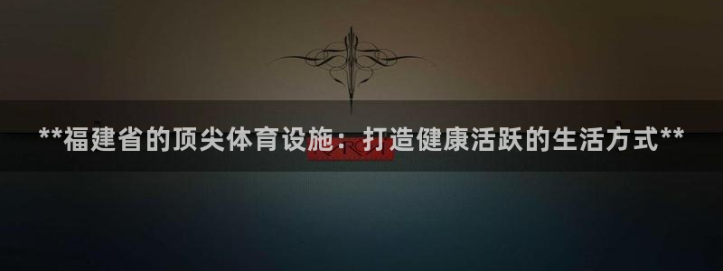 海南意昂体育3发展怎么样：**福建省的顶尖体育设施：