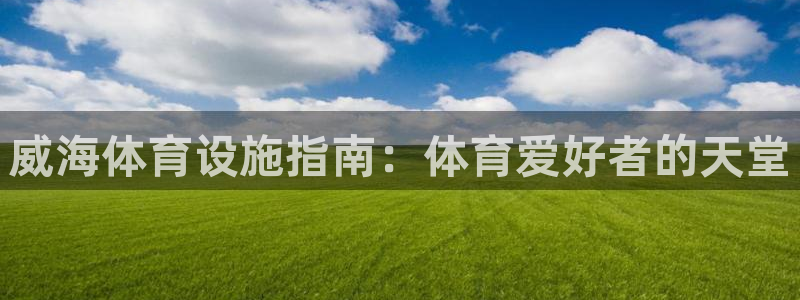 意昂体育3平台APP：威海体育设施指南：体育爱好者的