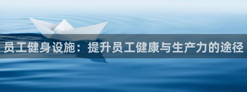 意昂3集团官网首页网址：员工健身设施：提升员工健康与