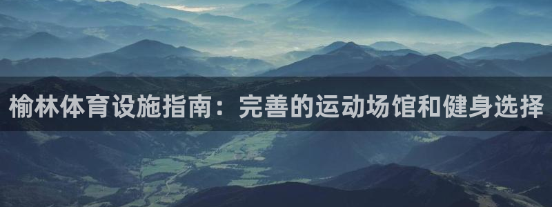 意昂集团官网：榆林体育设施指南：完善的运动场馆和健身