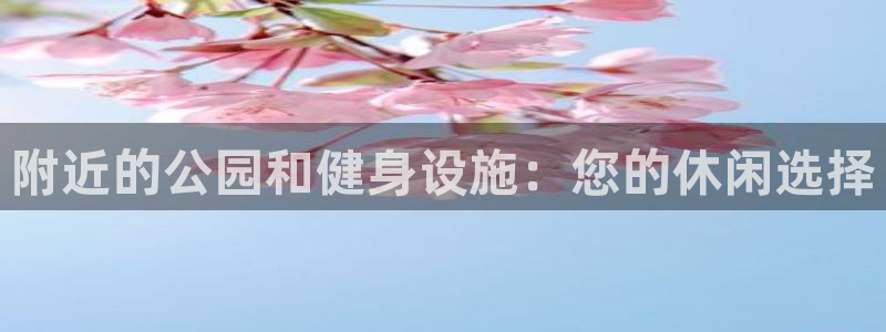 意昂体育3招商电话号码查询：附近的公园和健身设施：您