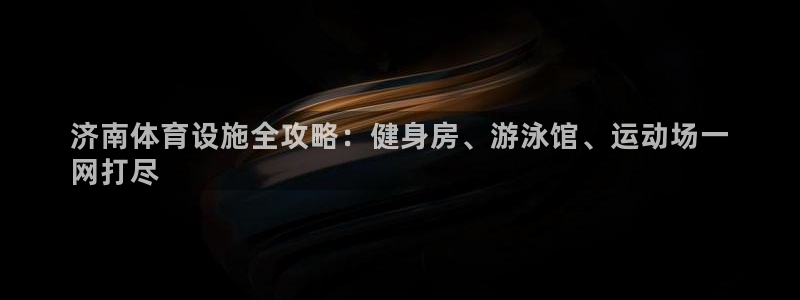 意昂体育3招商电话号码查询是多少：济南体育设施全攻略