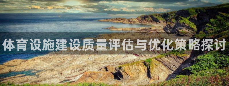 意昂体育3官方客服电话：体育设施建设质量评估与优化策略探讨 