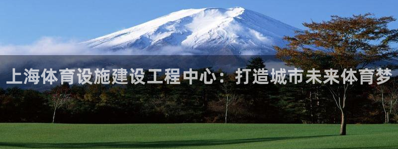 意昂体育3平台APP：上海体育设施建设工程中心：打造