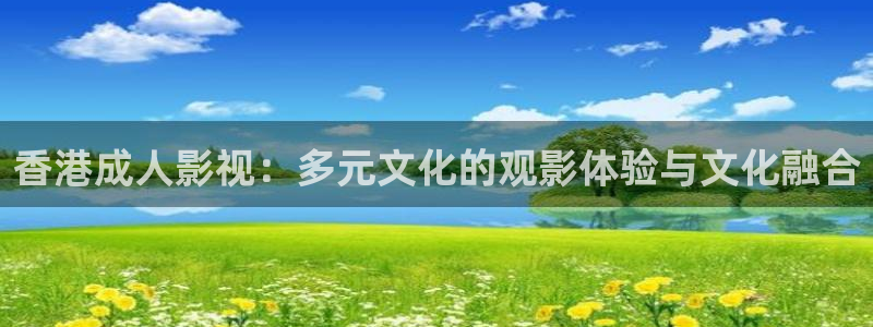 宅男视频,：香港成人影视：多元文化的观影体验与文化融合