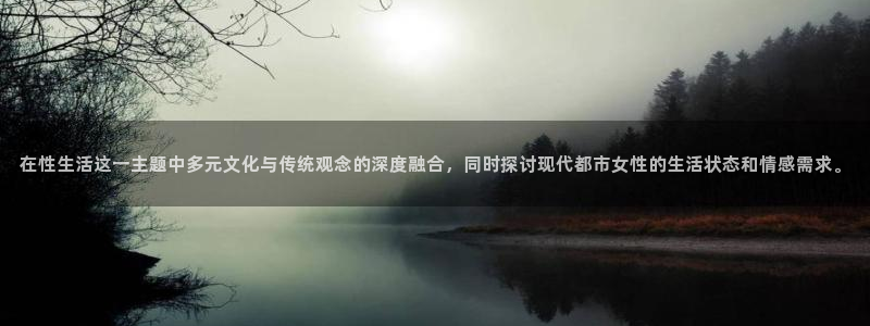 宅男视频免费在线观看：在性生活这一主题中多元文化与传统观念的深度融合，同时探讨现代都市女性的生活状态和情感需求。