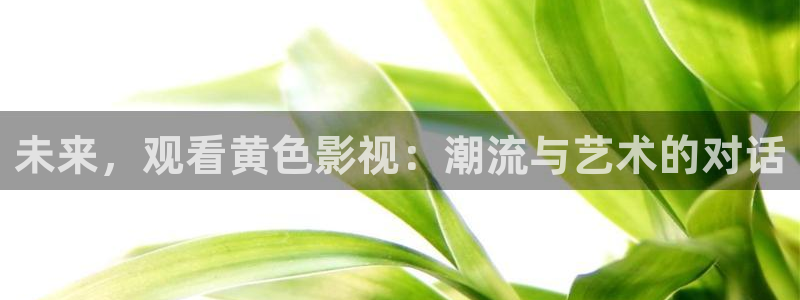 宅男视频av：未来，观看黄色影视：潮流与艺术的对话