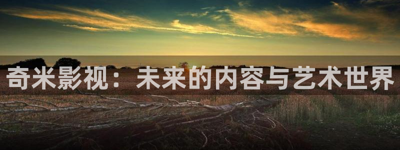 宅男视频在线免费：奇米影视：未来的内容与艺术世界