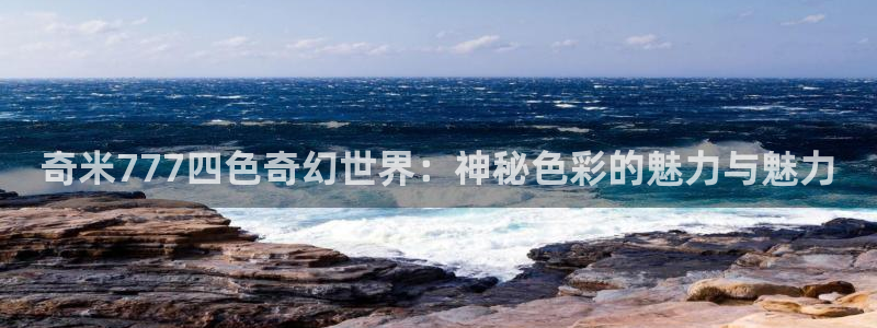 宅男视频站长统计：奇米777四色奇幻世界：神秘色彩的魅力与魅力
